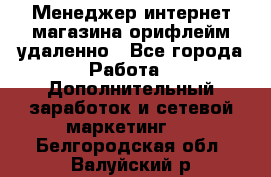 Менеджер интернет-магазина орифлейм удаленно - Все города Работа » Дополнительный заработок и сетевой маркетинг   . Белгородская обл.,Валуйский р-н